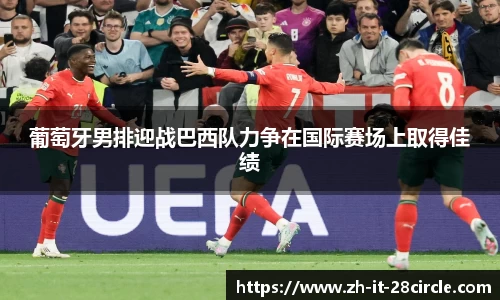 葡萄牙男排迎战巴西队力争在国际赛场上取得佳绩