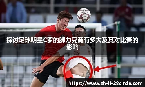 探讨足球明星C罗的脚力究竟有多大及其对比赛的影响