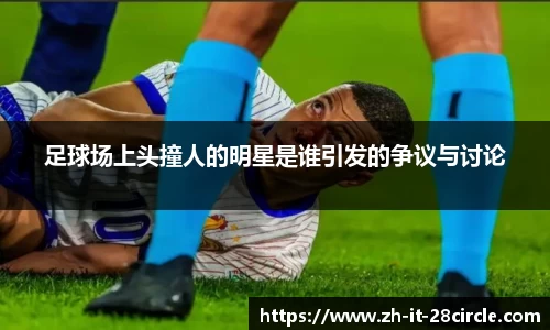足球场上头撞人的明星是谁引发的争议与讨论